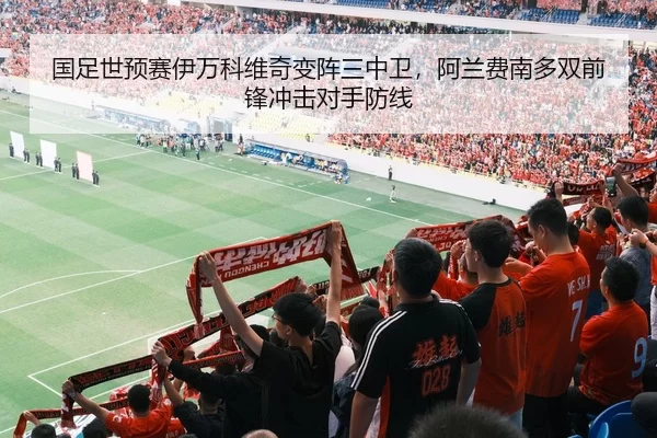 国足世预赛伊万科维奇变阵三中卫，阿兰费南多双前锋冲击对手防线