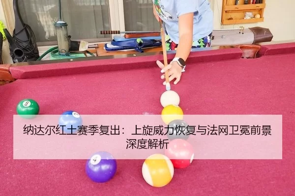 纳达尔红土赛季复出：上旋威力恢复与法网卫冕前景深度解析