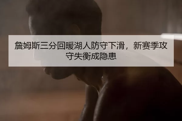 詹姆斯三分回暖湖人防守下滑，新赛季攻守失衡成隐患