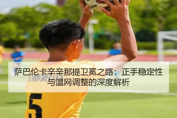 萨巴伦卡辛辛那提卫冕之路：正手稳定性与温网调整的深度解析