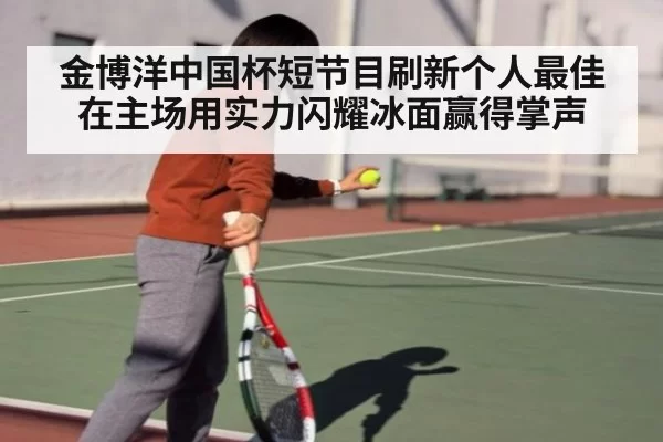 金博洋中国杯短节目刷新个人最佳在主场用实力闪耀冰面赢得掌声