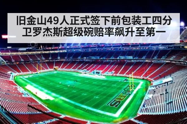 旧金山49人正式签下前包装工四分卫罗杰斯超级碗赔率飙升至第一