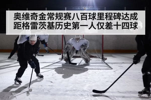 奥维奇金常规赛八百球里程碑达成 距格雷茨基历史第一人仅差十四球