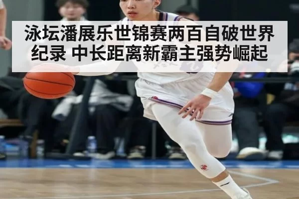 泳坛潘展乐世锦赛两百自破世界纪录 中长距离新霸主强势崛起