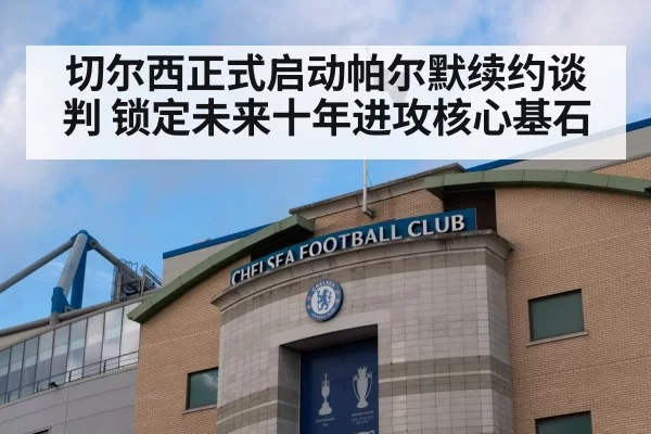 切尔西正式启动帕尔默续约谈判 锁定未来十年进攻核心基石